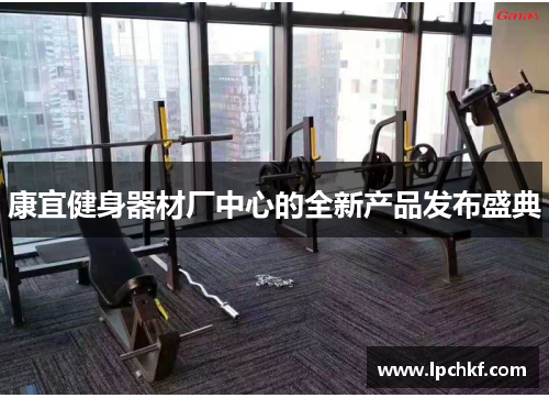 康宜健身器材厂中心的全新产品发布盛典 康宜健身器材厂中心的全新产品发布盛典