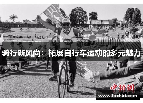 骑行新风尚:拓展自行车运动的多元魅力 骑行新风尚:拓展自行车运动的多元魅力