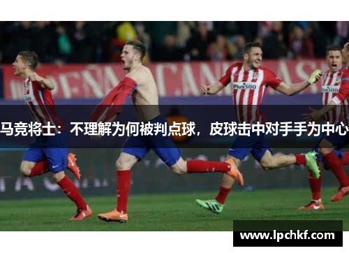 马竞将士：不理解为何被判点球，皮球击中对手手为中心