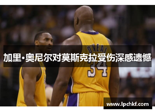 加里·奥尼尔对莫斯克拉受伤深感遗憾