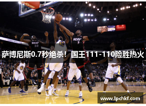 萨博尼斯0.7秒绝杀!国王111-110险胜热火 萨博尼斯0.7秒绝杀!国王111-110险胜热火