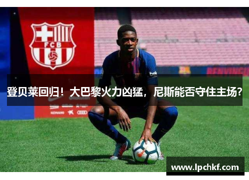 登贝莱回归!大巴黎火力凶猛,尼斯能否守住主场? 登贝莱回归!大巴黎火力凶猛,尼斯能否守住主场?