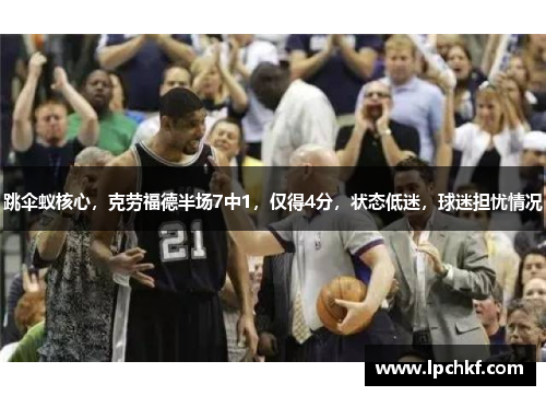 跳伞蚁核心,克劳福德半场7中1,仅得4分,状态低迷,球迷担忧情况 跳伞蚁核心,克劳福德半场7中1,仅得4分,状态低迷,球迷担忧情况